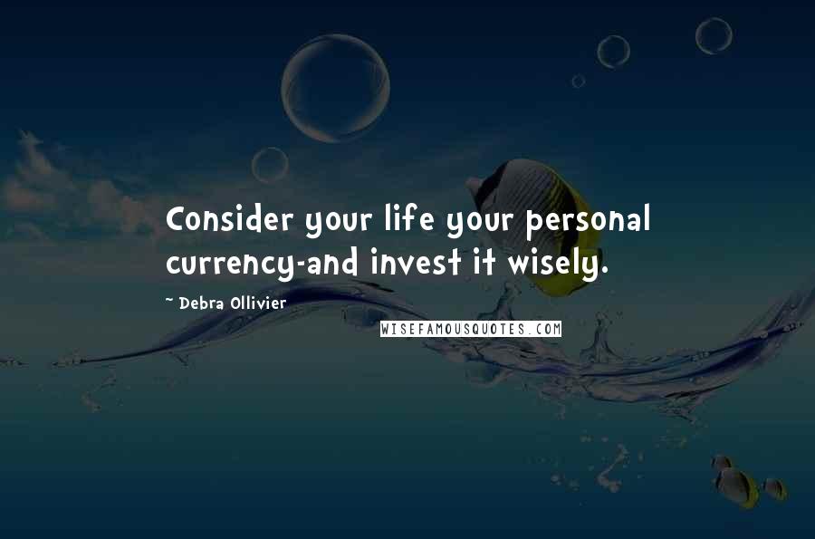 Debra Ollivier Quotes: Consider your life your personal currency-and invest it wisely.