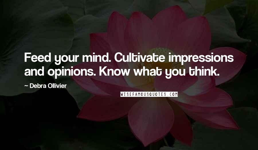 Debra Ollivier Quotes: Feed your mind. Cultivate impressions and opinions. Know what you think.