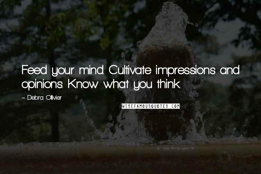 Debra Ollivier Quotes: Feed your mind. Cultivate impressions and opinions. Know what you think.
