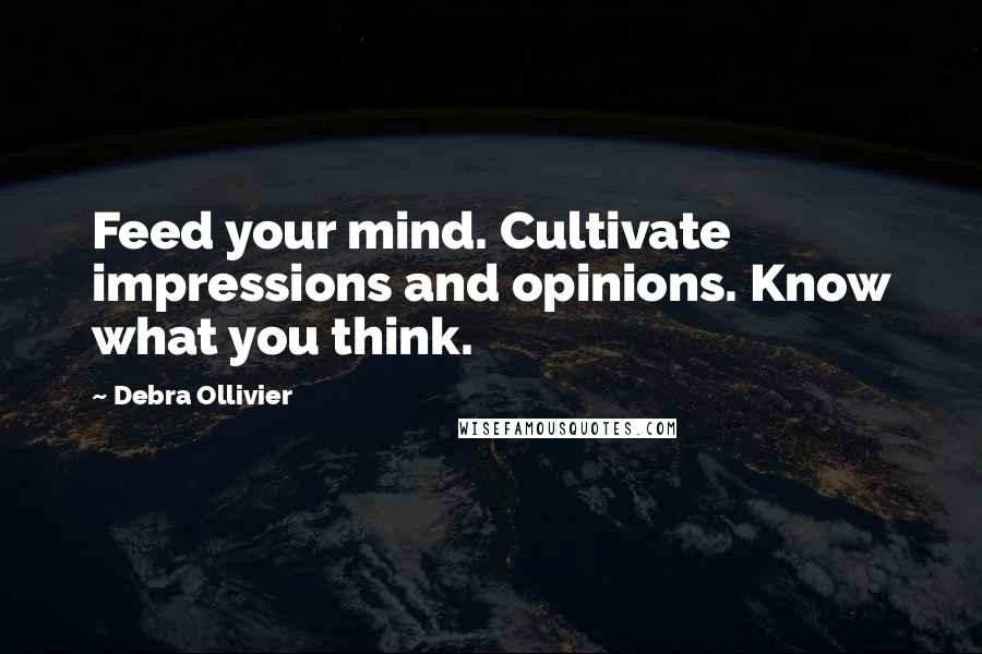 Debra Ollivier Quotes: Feed your mind. Cultivate impressions and opinions. Know what you think.