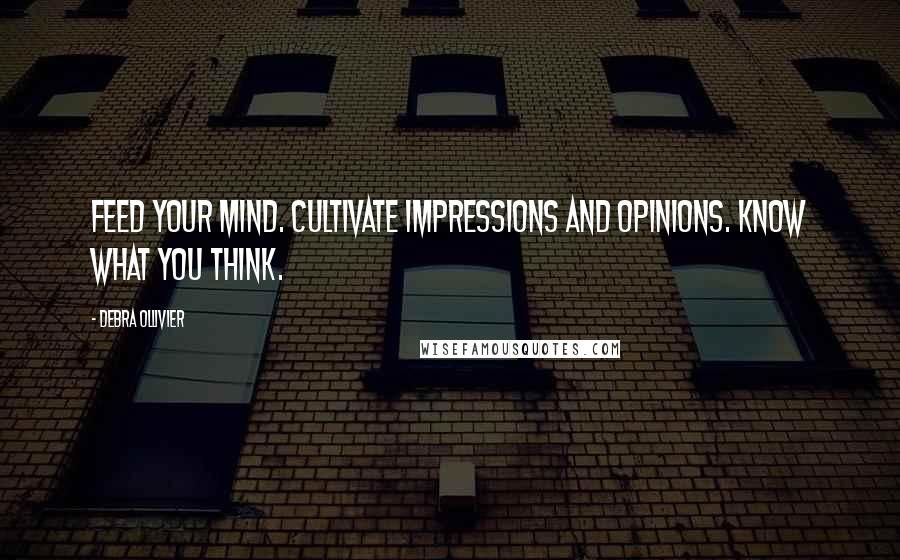 Debra Ollivier Quotes: Feed your mind. Cultivate impressions and opinions. Know what you think.