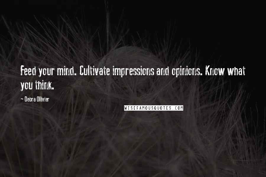 Debra Ollivier Quotes: Feed your mind. Cultivate impressions and opinions. Know what you think.
