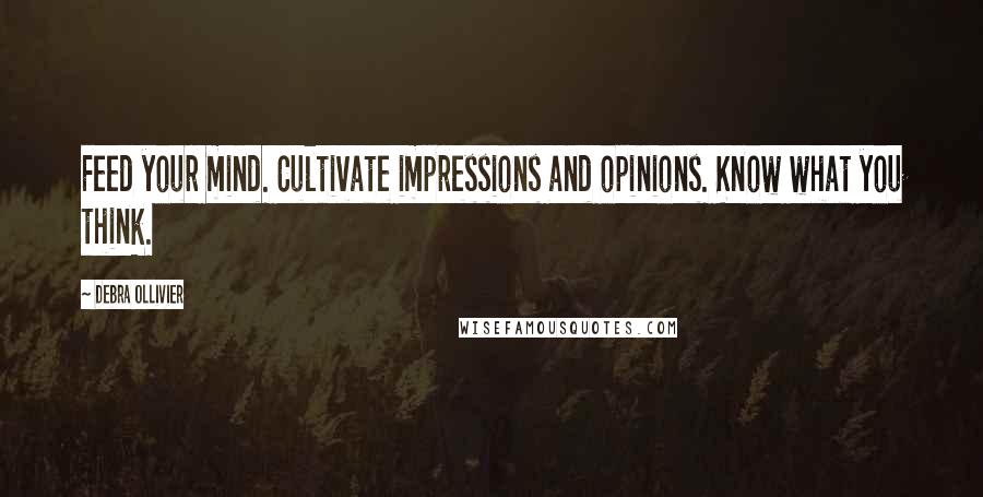 Debra Ollivier Quotes: Feed your mind. Cultivate impressions and opinions. Know what you think.