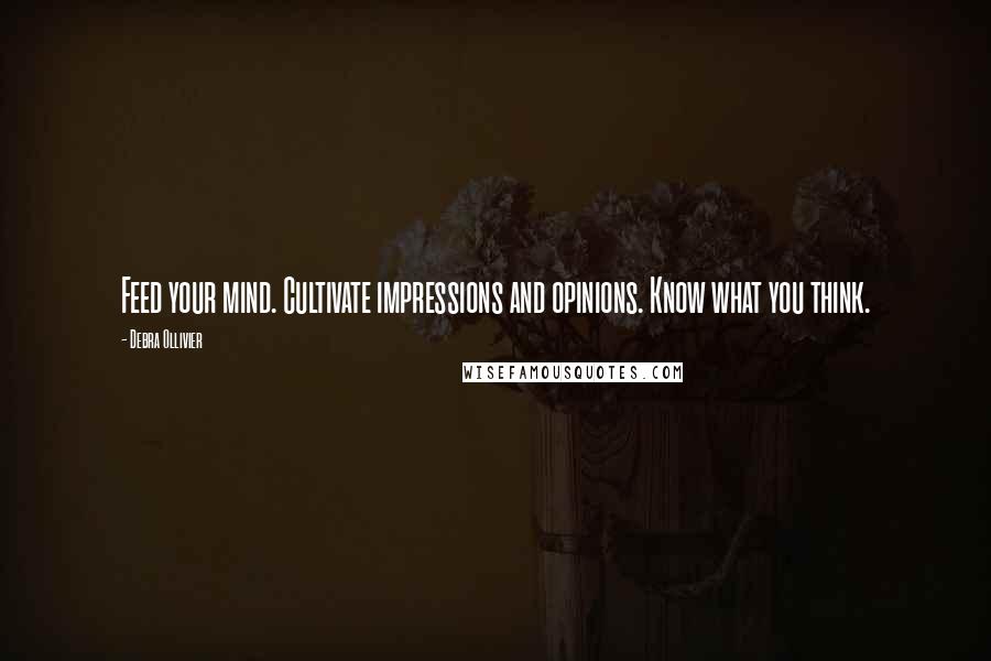Debra Ollivier Quotes: Feed your mind. Cultivate impressions and opinions. Know what you think.