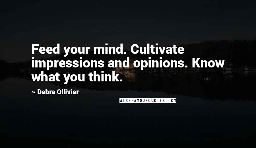 Debra Ollivier Quotes: Feed your mind. Cultivate impressions and opinions. Know what you think.