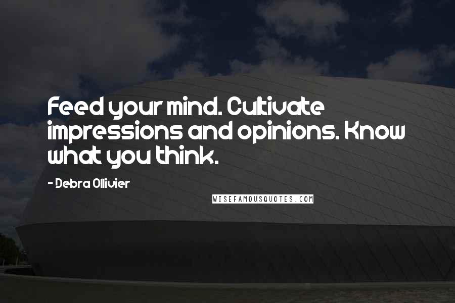 Debra Ollivier Quotes: Feed your mind. Cultivate impressions and opinions. Know what you think.