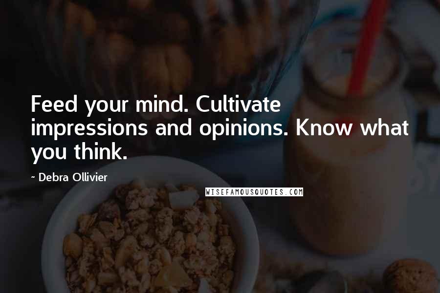 Debra Ollivier Quotes: Feed your mind. Cultivate impressions and opinions. Know what you think.
