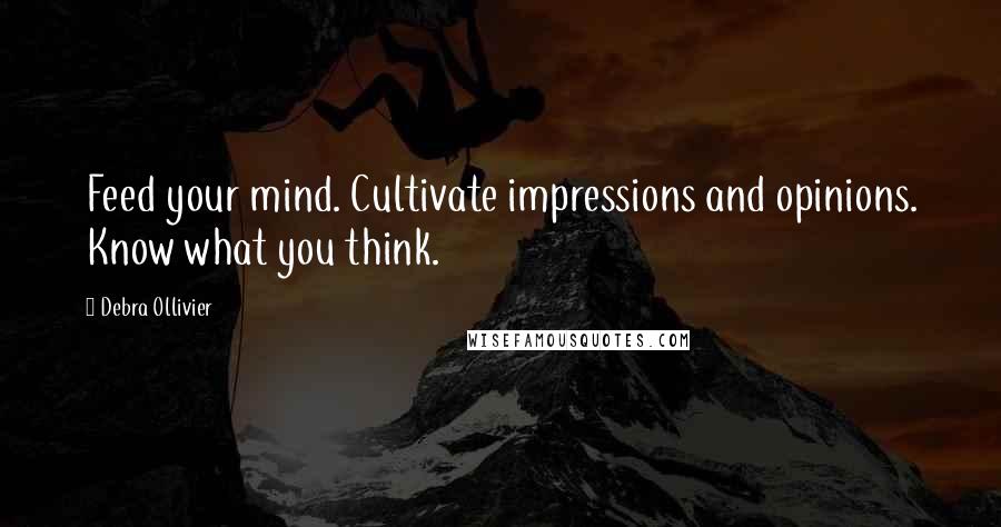 Debra Ollivier Quotes: Feed your mind. Cultivate impressions and opinions. Know what you think.