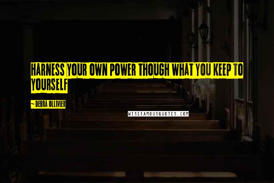 Debra Ollivier Quotes: Harness your own power though what you keep to yourself