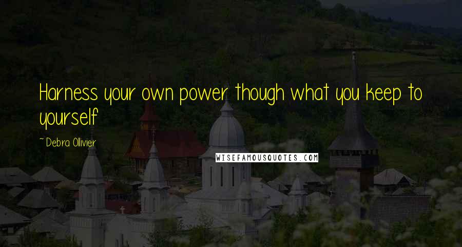 Debra Ollivier Quotes: Harness your own power though what you keep to yourself