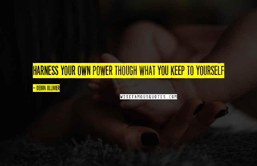 Debra Ollivier Quotes: Harness your own power though what you keep to yourself