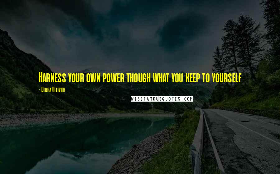 Debra Ollivier Quotes: Harness your own power though what you keep to yourself