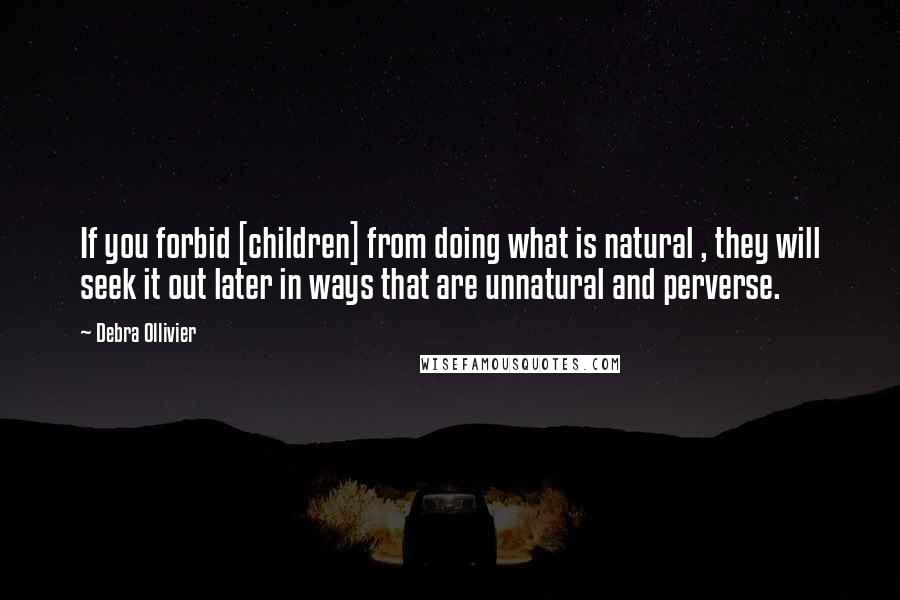 Debra Ollivier Quotes: If you forbid [children] from doing what is natural , they will seek it out later in ways that are unnatural and perverse.