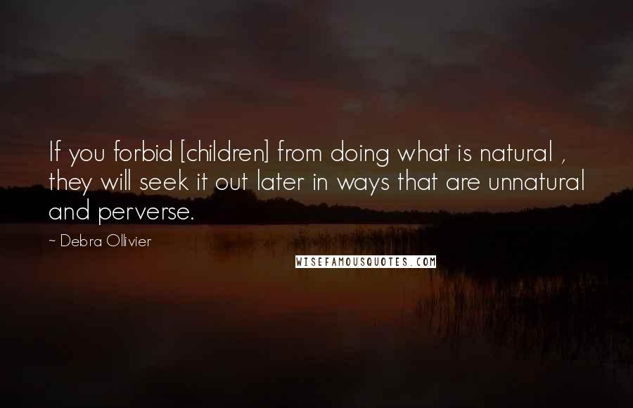 Debra Ollivier Quotes: If you forbid [children] from doing what is natural , they will seek it out later in ways that are unnatural and perverse.