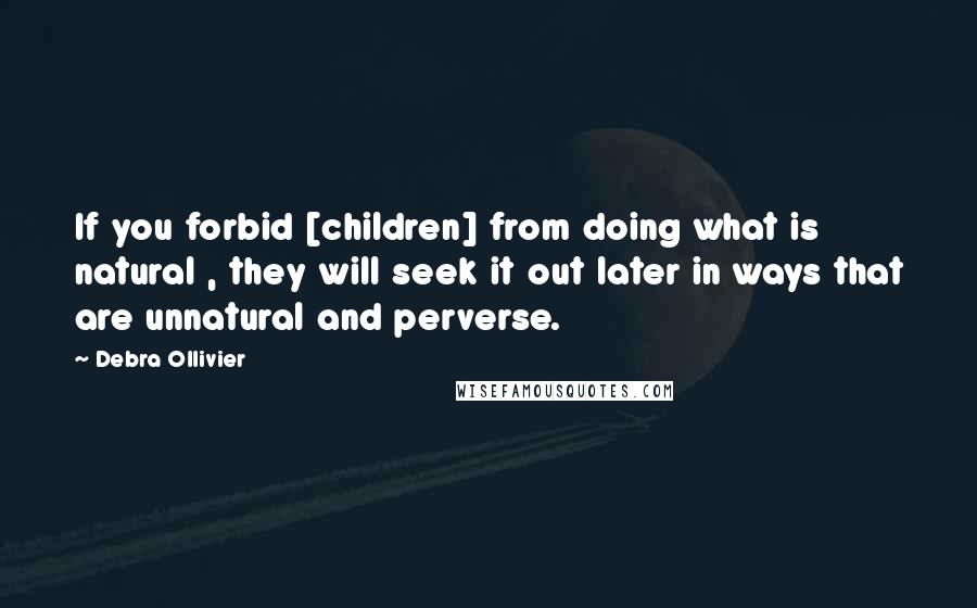 Debra Ollivier Quotes: If you forbid [children] from doing what is natural , they will seek it out later in ways that are unnatural and perverse.