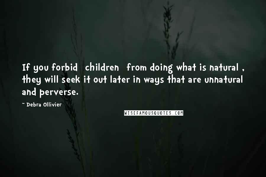 Debra Ollivier Quotes: If you forbid [children] from doing what is natural , they will seek it out later in ways that are unnatural and perverse.