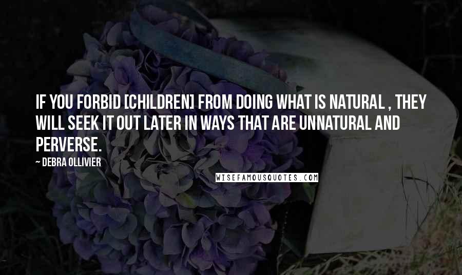 Debra Ollivier Quotes: If you forbid [children] from doing what is natural , they will seek it out later in ways that are unnatural and perverse.