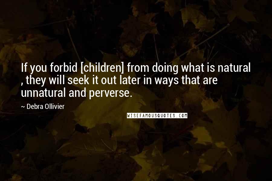 Debra Ollivier Quotes: If you forbid [children] from doing what is natural , they will seek it out later in ways that are unnatural and perverse.