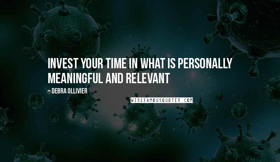 Debra Ollivier Quotes: Invest your time in what is personally meaningful and relevant