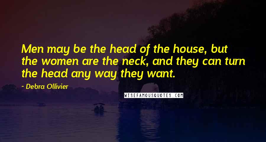 Debra Ollivier Quotes: Men may be the head of the house, but the women are the neck, and they can turn the head any way they want.