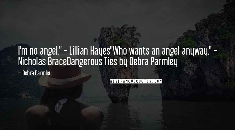 Debra Parmley Quotes: I'm no angel." - Lillian Hayes"Who wants an angel anyway." - Nicholas BraceDangerous Ties by Debra Parmley