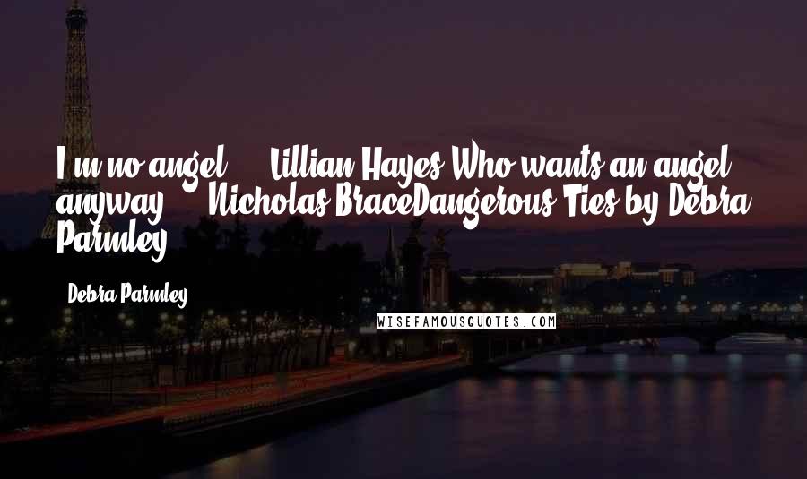 Debra Parmley Quotes: I'm no angel." - Lillian Hayes"Who wants an angel anyway." - Nicholas BraceDangerous Ties by Debra Parmley