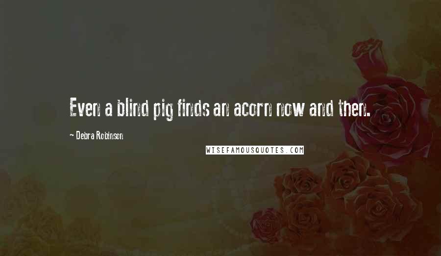 Debra Robinson Quotes: Even a blind pig finds an acorn now and then.