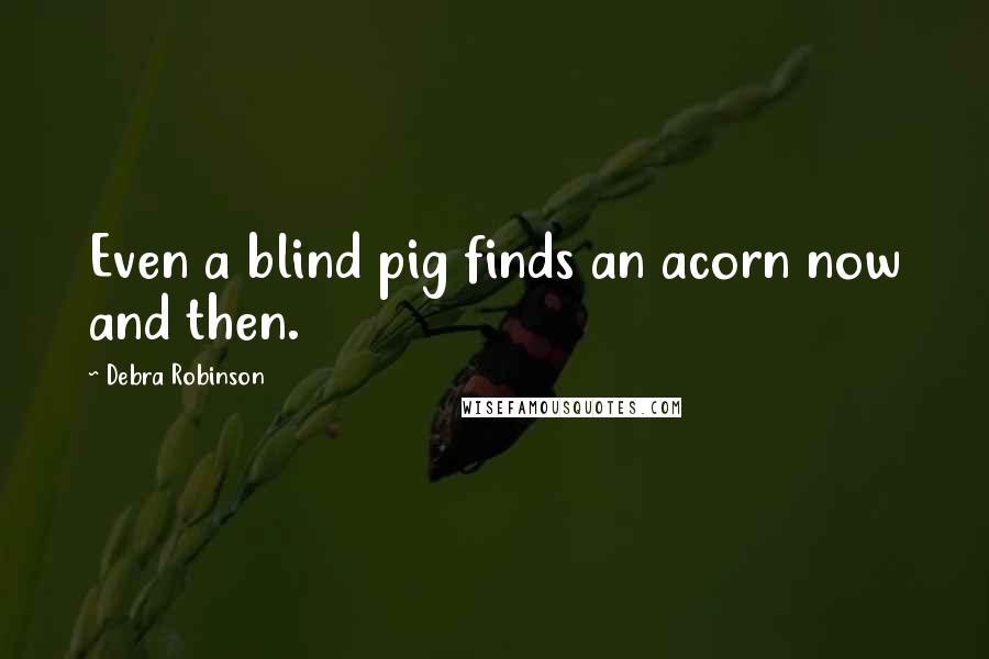 Debra Robinson Quotes: Even a blind pig finds an acorn now and then.