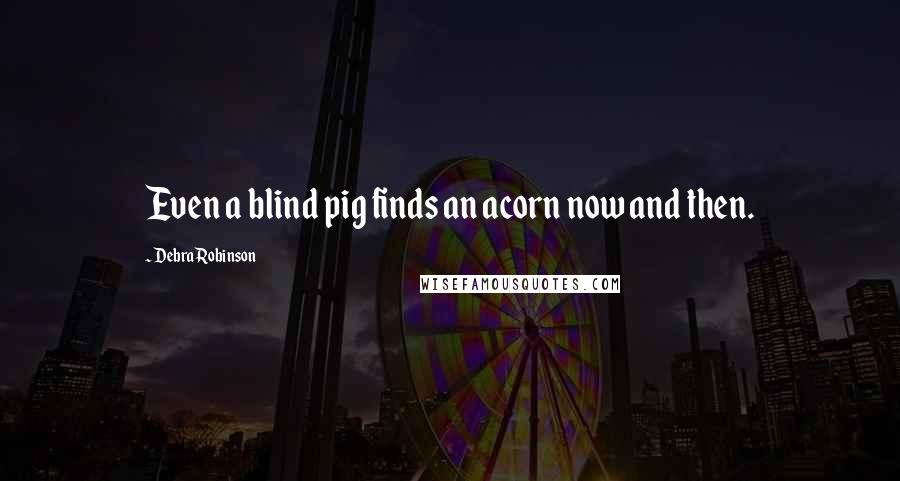 Debra Robinson Quotes: Even a blind pig finds an acorn now and then.