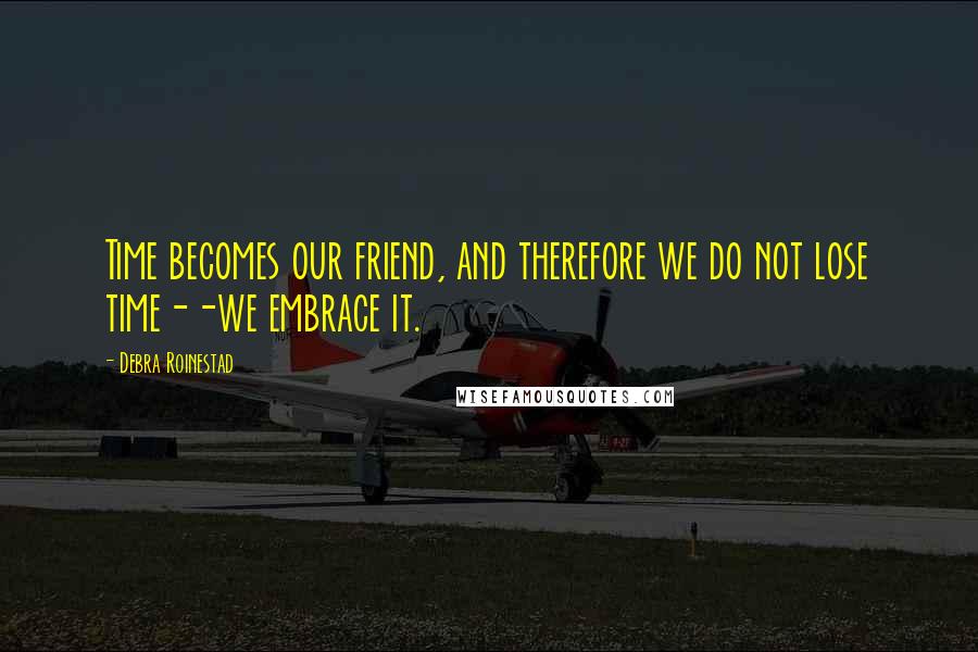 Debra Roinestad Quotes: Time becomes our friend, and therefore we do not lose time--we embrace it.