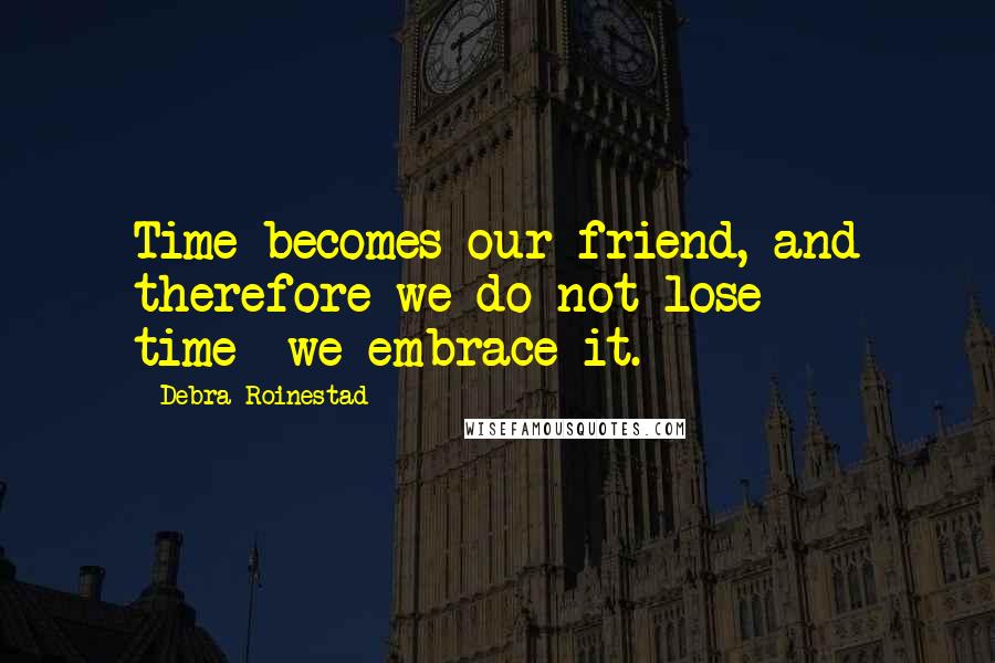 Debra Roinestad Quotes: Time becomes our friend, and therefore we do not lose time--we embrace it.
