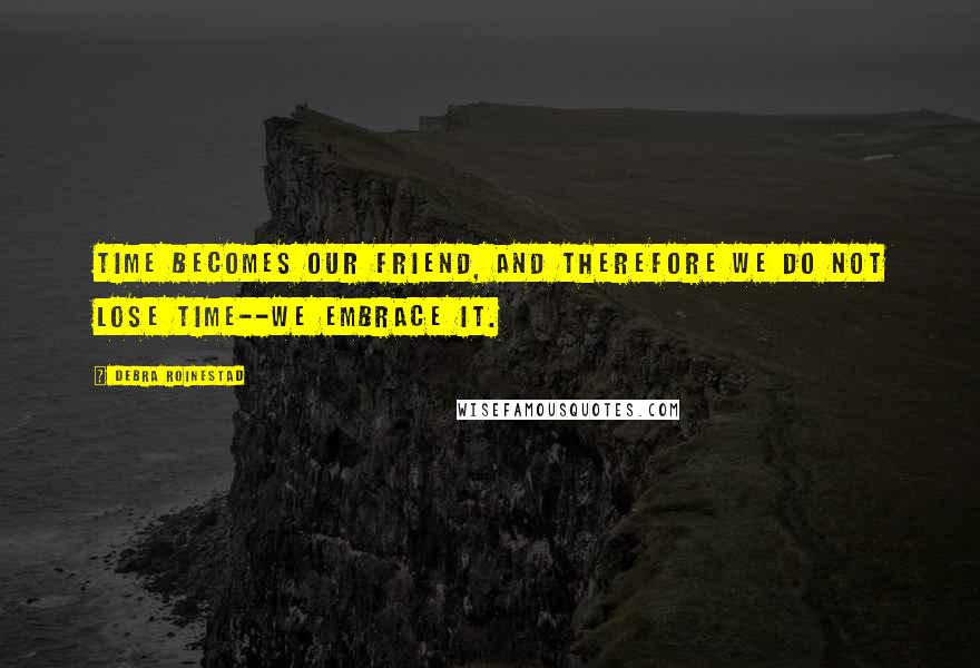 Debra Roinestad Quotes: Time becomes our friend, and therefore we do not lose time--we embrace it.