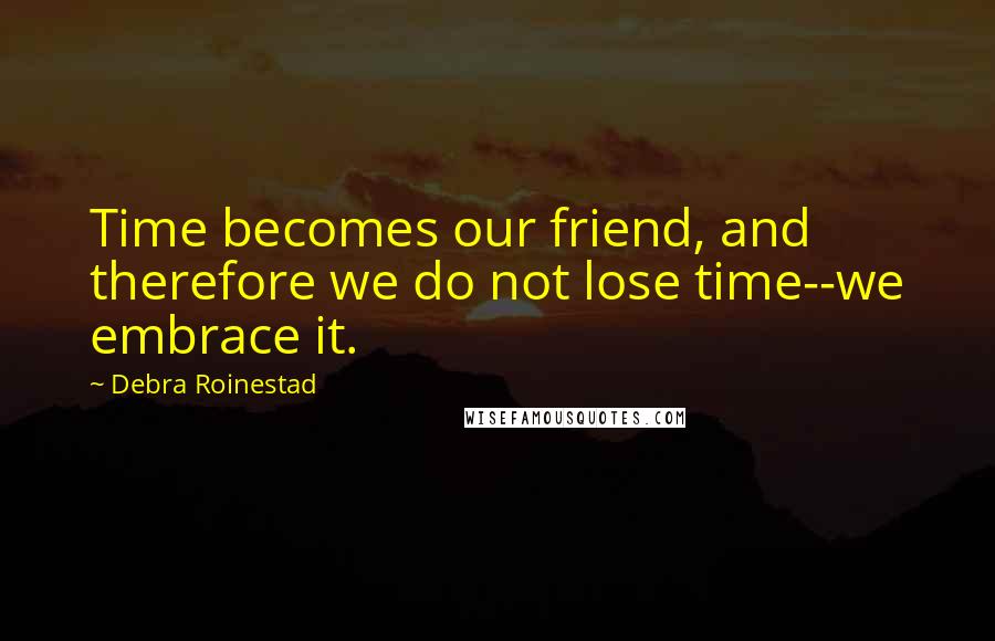 Debra Roinestad Quotes: Time becomes our friend, and therefore we do not lose time--we embrace it.