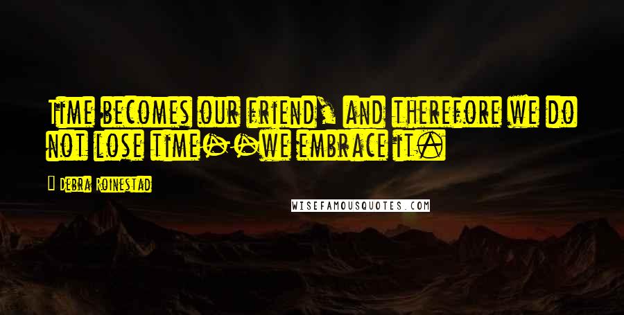 Debra Roinestad Quotes: Time becomes our friend, and therefore we do not lose time--we embrace it.