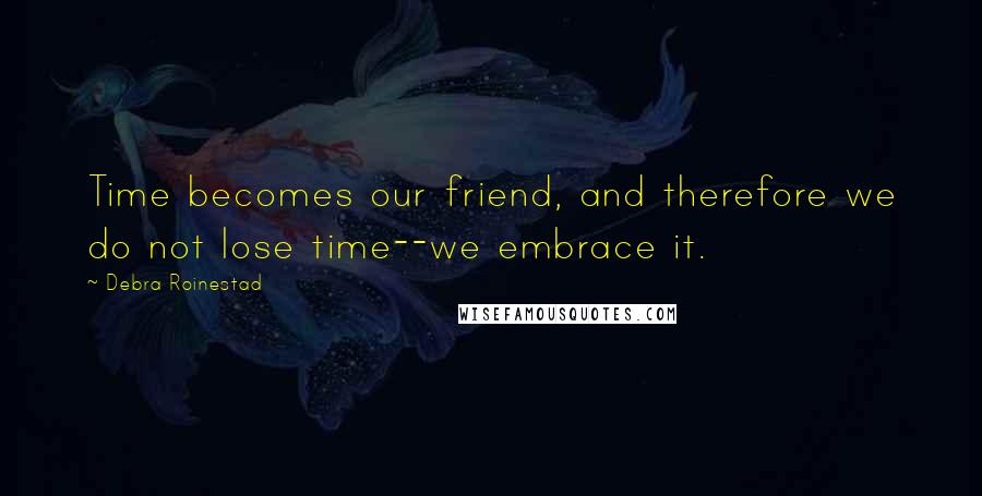 Debra Roinestad Quotes: Time becomes our friend, and therefore we do not lose time--we embrace it.