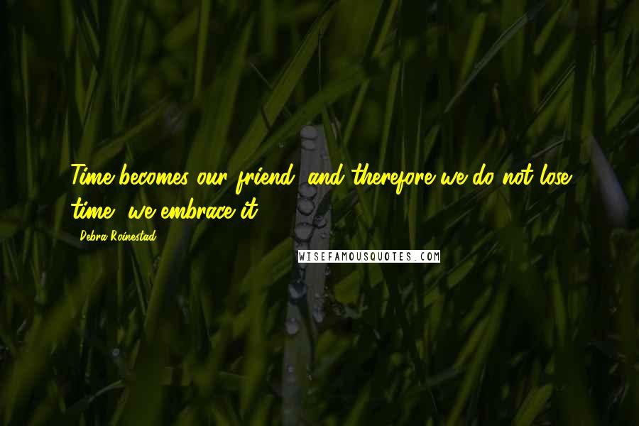 Debra Roinestad Quotes: Time becomes our friend, and therefore we do not lose time--we embrace it.