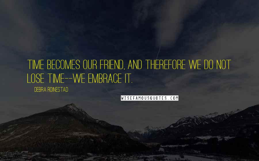 Debra Roinestad Quotes: Time becomes our friend, and therefore we do not lose time--we embrace it.