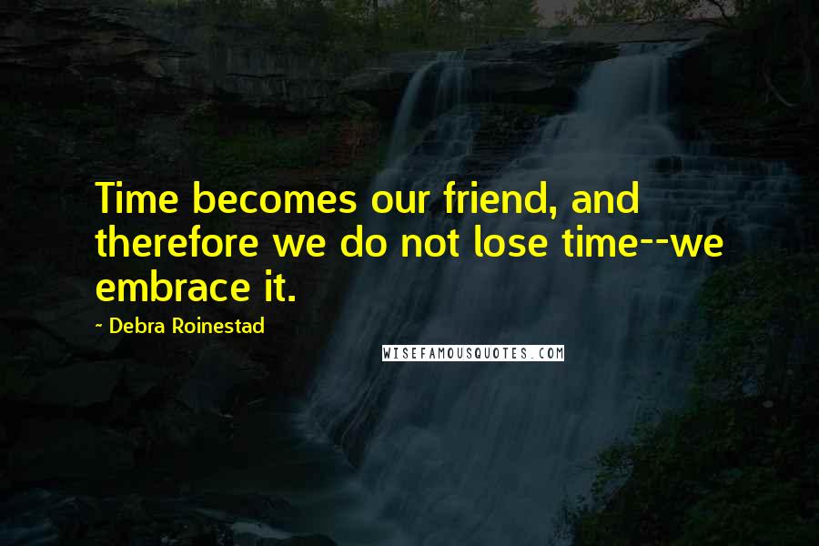 Debra Roinestad Quotes: Time becomes our friend, and therefore we do not lose time--we embrace it.