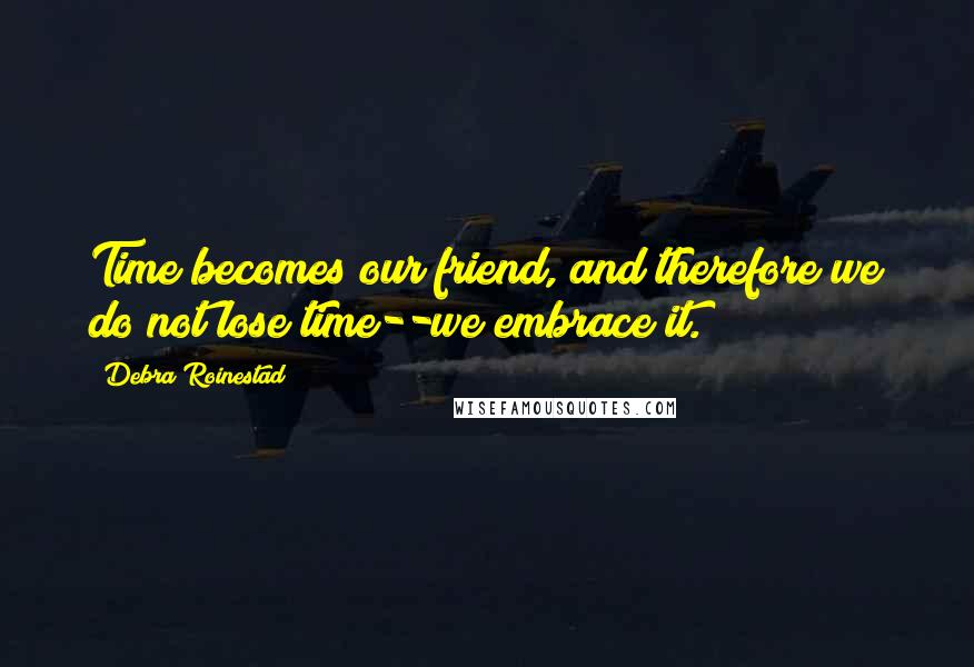 Debra Roinestad Quotes: Time becomes our friend, and therefore we do not lose time--we embrace it.