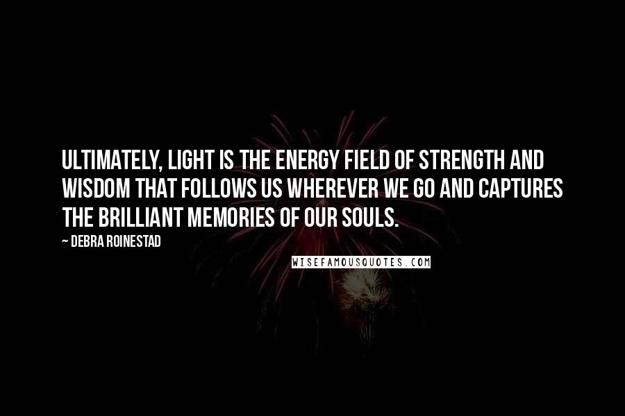Debra Roinestad Quotes: Ultimately, light is the energy field of strength and wisdom that follows us wherever we go and captures the brilliant memories of our souls.