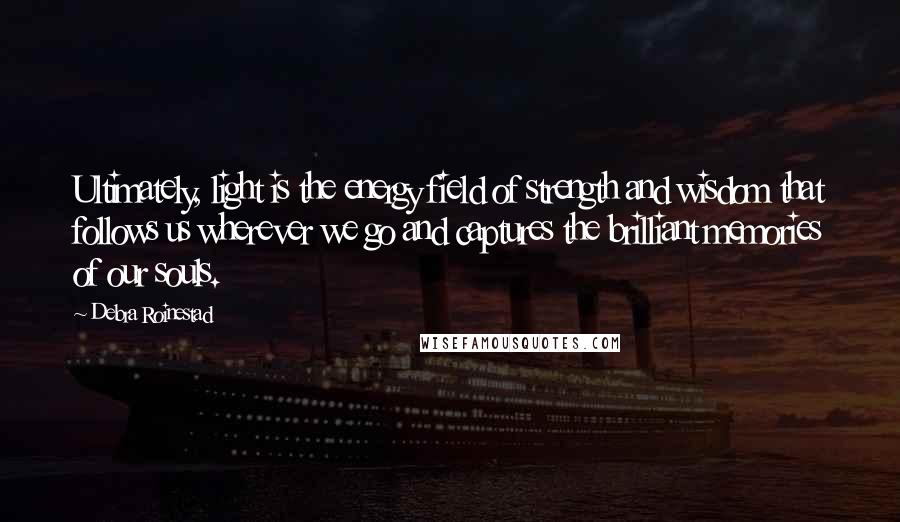 Debra Roinestad Quotes: Ultimately, light is the energy field of strength and wisdom that follows us wherever we go and captures the brilliant memories of our souls.