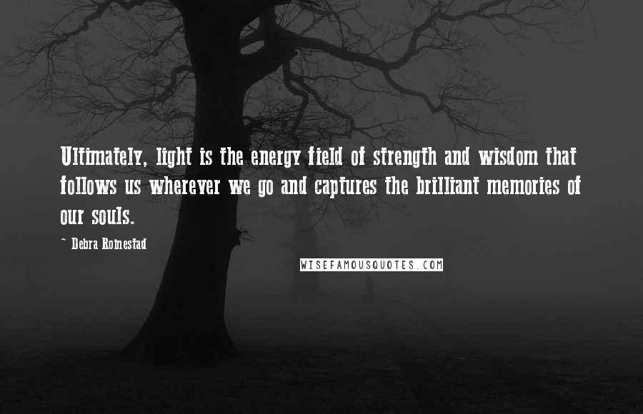 Debra Roinestad Quotes: Ultimately, light is the energy field of strength and wisdom that follows us wherever we go and captures the brilliant memories of our souls.