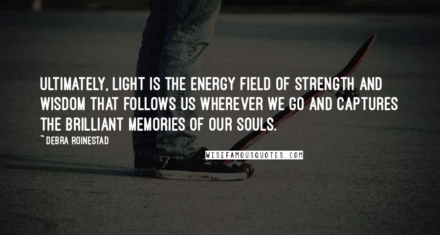 Debra Roinestad Quotes: Ultimately, light is the energy field of strength and wisdom that follows us wherever we go and captures the brilliant memories of our souls.