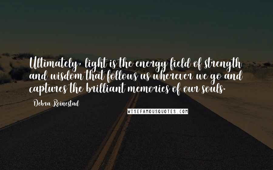 Debra Roinestad Quotes: Ultimately, light is the energy field of strength and wisdom that follows us wherever we go and captures the brilliant memories of our souls.
