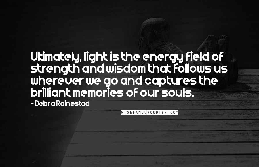 Debra Roinestad Quotes: Ultimately, light is the energy field of strength and wisdom that follows us wherever we go and captures the brilliant memories of our souls.