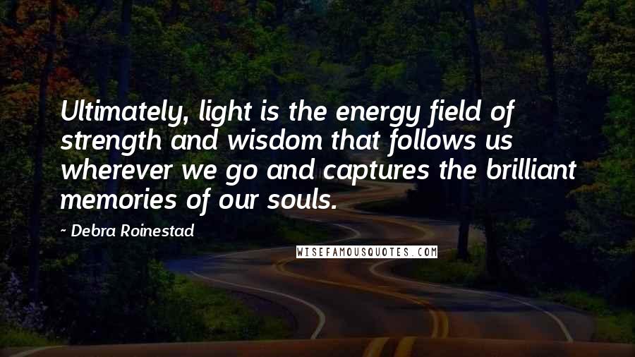 Debra Roinestad Quotes: Ultimately, light is the energy field of strength and wisdom that follows us wherever we go and captures the brilliant memories of our souls.