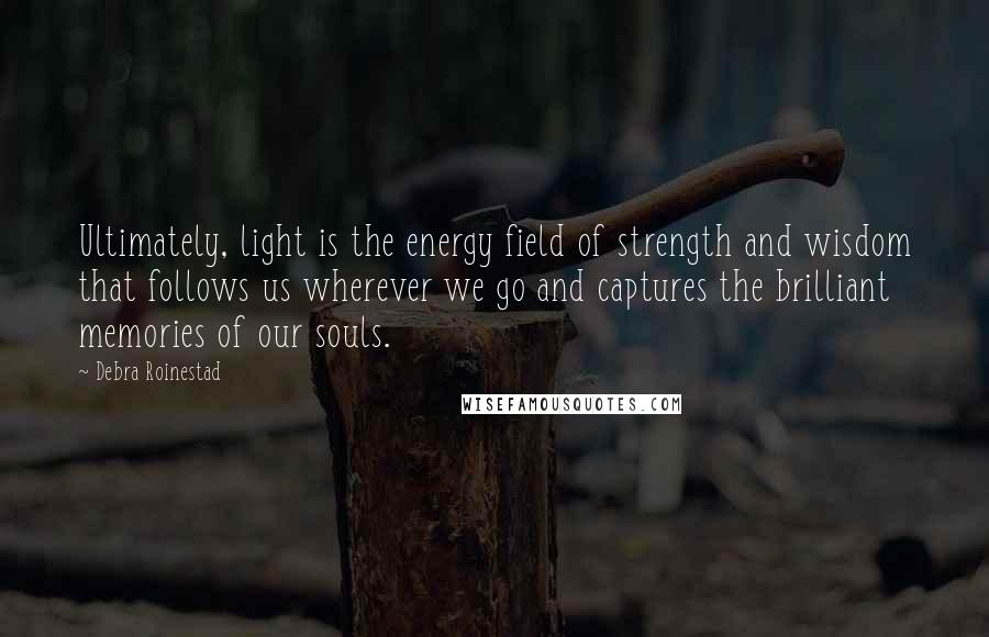 Debra Roinestad Quotes: Ultimately, light is the energy field of strength and wisdom that follows us wherever we go and captures the brilliant memories of our souls.