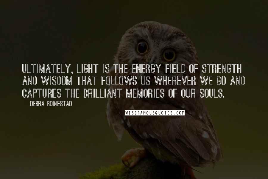 Debra Roinestad Quotes: Ultimately, light is the energy field of strength and wisdom that follows us wherever we go and captures the brilliant memories of our souls.