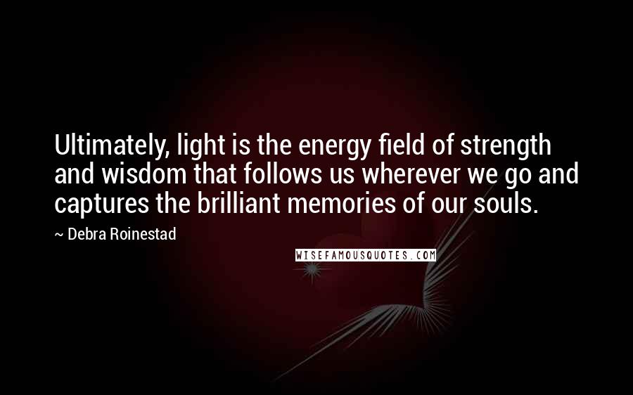 Debra Roinestad Quotes: Ultimately, light is the energy field of strength and wisdom that follows us wherever we go and captures the brilliant memories of our souls.