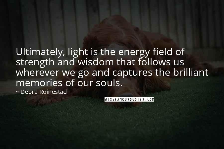 Debra Roinestad Quotes: Ultimately, light is the energy field of strength and wisdom that follows us wherever we go and captures the brilliant memories of our souls.